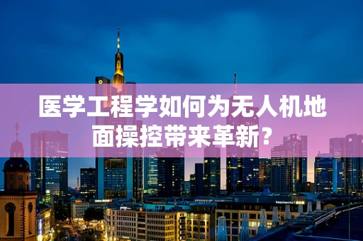 医学工程学如何为无人机地面操控带来革新？