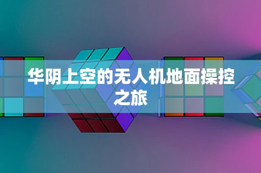 华阴上空的无人机地面操控之旅