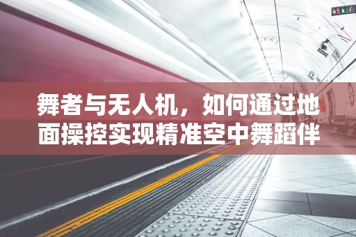 舞者与无人机，如何通过地面操控实现精准空中舞蹈伴侣？