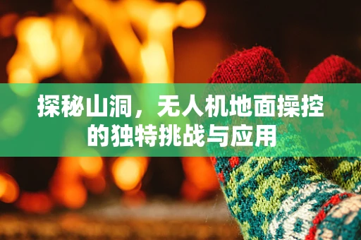 探秘山洞，无人机地面操控的独特挑战与应用