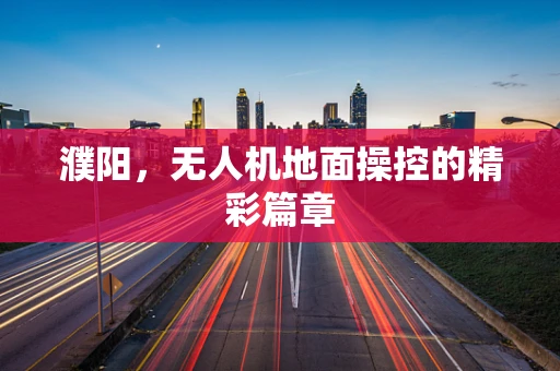 濮阳，无人机地面操控的精彩篇章