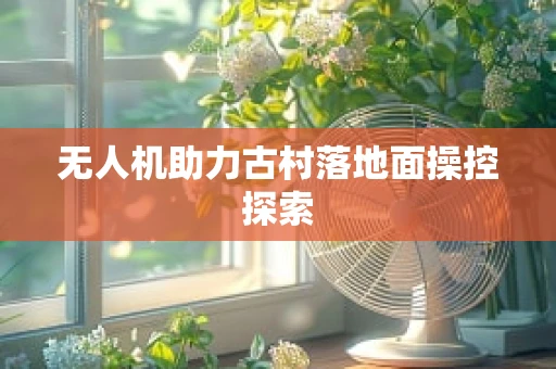 无人机助力古村落地面操控探索