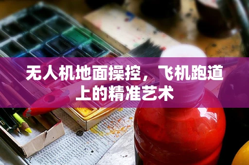无人机地面操控，飞机跑道上的精准艺术