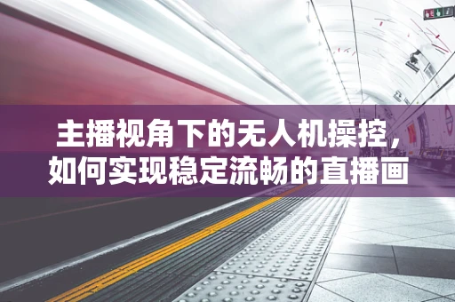 主播视角下的无人机操控，如何实现稳定流畅的直播画面？