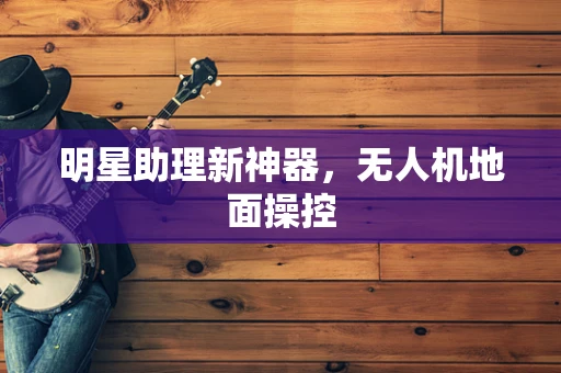 明星助理新神器，无人机地面操控