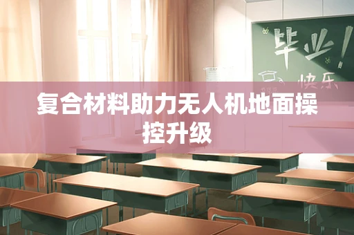 复合材料助力无人机地面操控升级