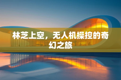 林芝上空，无人机操控的奇幻之旅