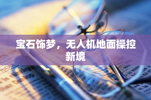 宝石饰梦，无人机地面操控新境