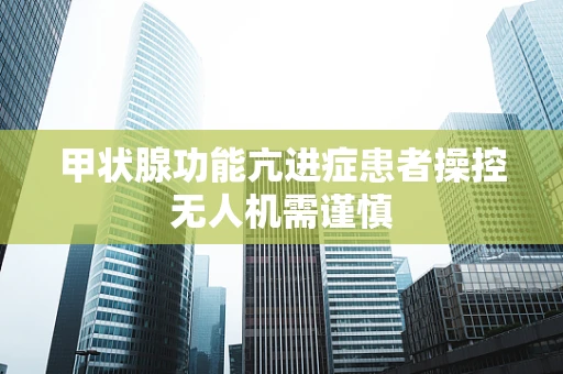 甲状腺功能亢进症患者操控无人机需谨慎
