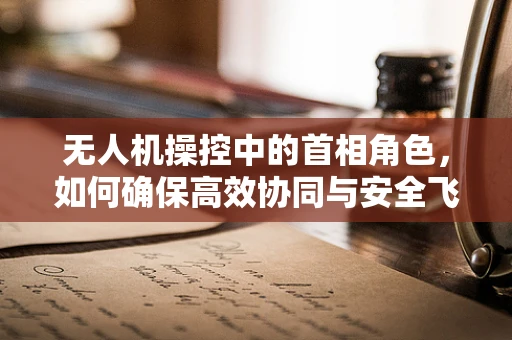 无人机操控中的首相角色，如何确保高效协同与安全飞行？