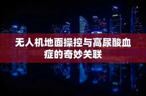 无人机地面操控与高尿酸血症的奇妙关联