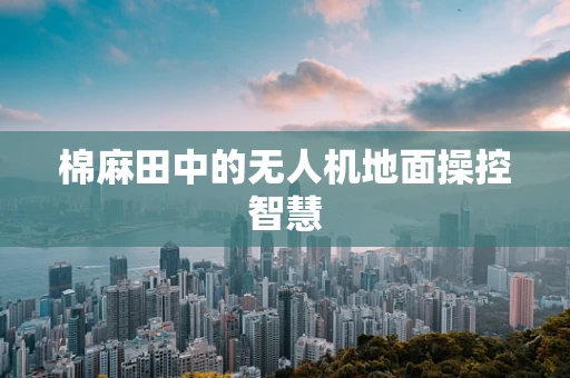 棉麻田中的无人机地面操控智慧