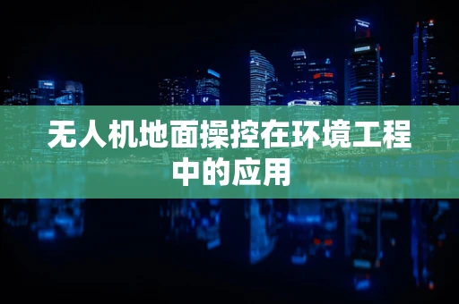 无人机地面操控在环境工程中的应用