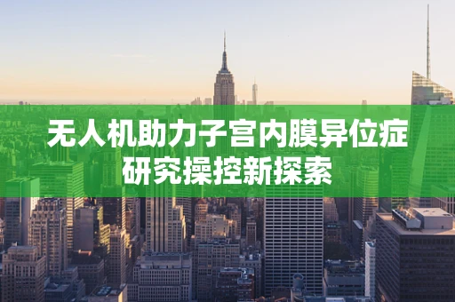 无人机助力子宫内膜异位症研究操控新探索
