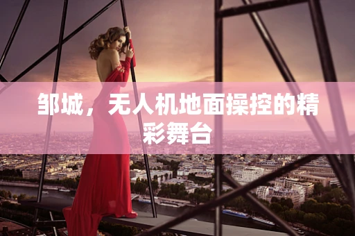 邹城，无人机地面操控的精彩舞台
