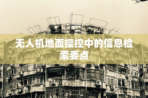 无人机地面操控中的信息检索要点