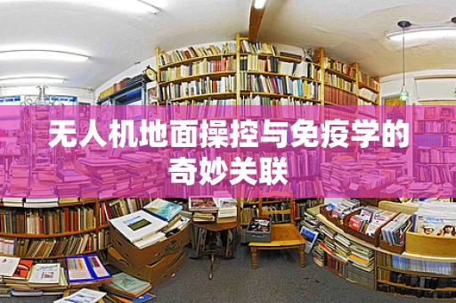 无人机地面操控与免疫学的奇妙关联