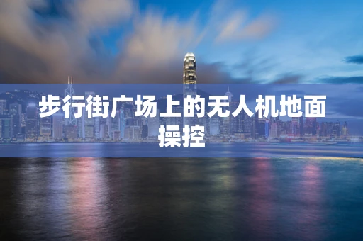 步行街广场上的无人机地面操控