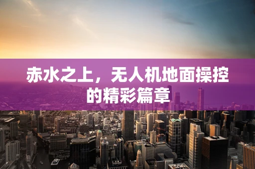 赤水之上，无人机地面操控的精彩篇章