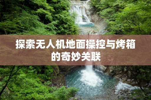 探索无人机地面操控与烤箱的奇妙关联