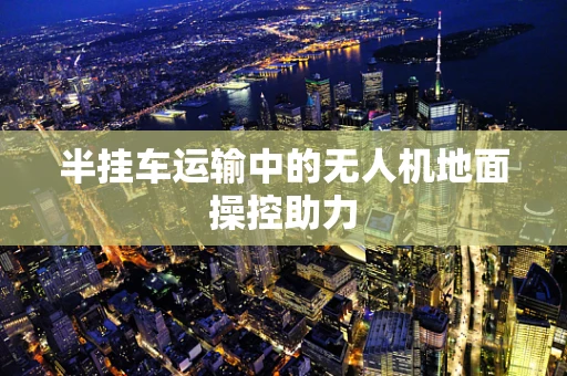 半挂车运输中的无人机地面操控助力