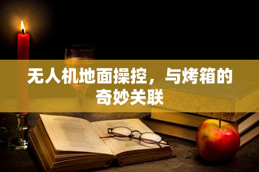 无人机地面操控，与烤箱的奇妙关联