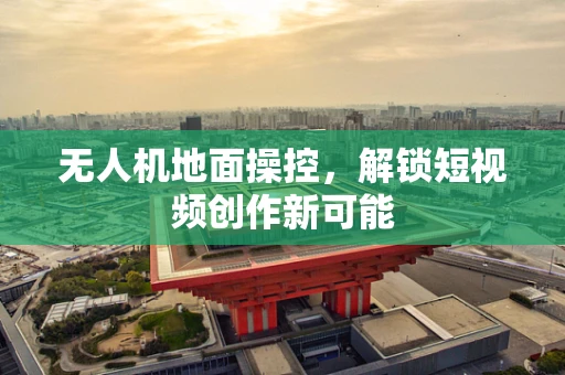 无人机地面操控，解锁短视频创作新可能