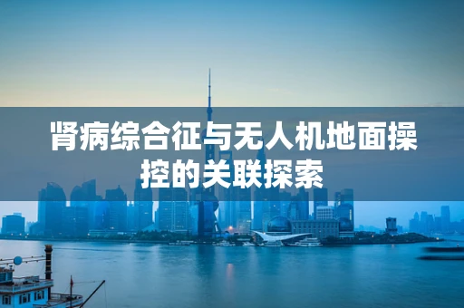 肾病综合征与无人机地面操控的关联探索