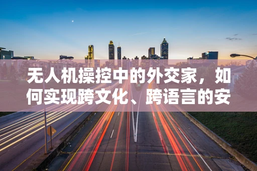 无人机操控中的外交家，如何实现跨文化、跨语言的安全指令传递？