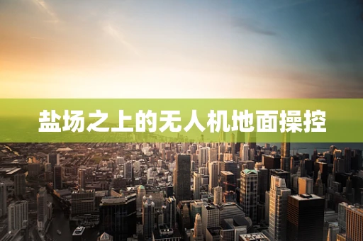 盐场之上的无人机地面操控