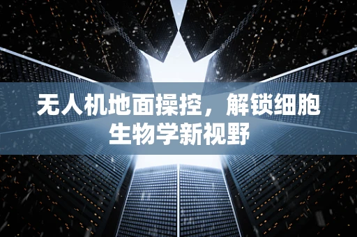 无人机地面操控，解锁细胞生物学新视野