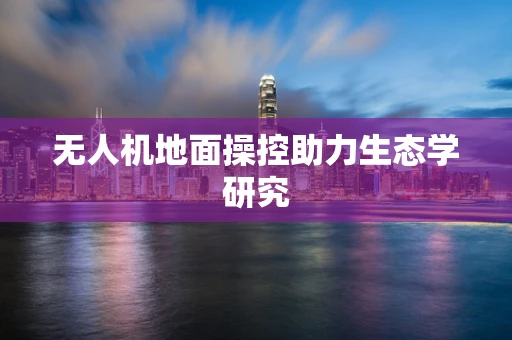 无人机地面操控助力生态学研究