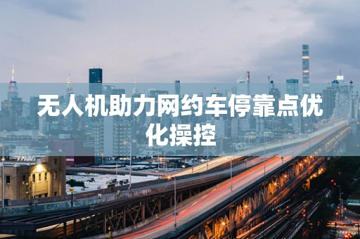 无人机助力网约车停靠点优化操控