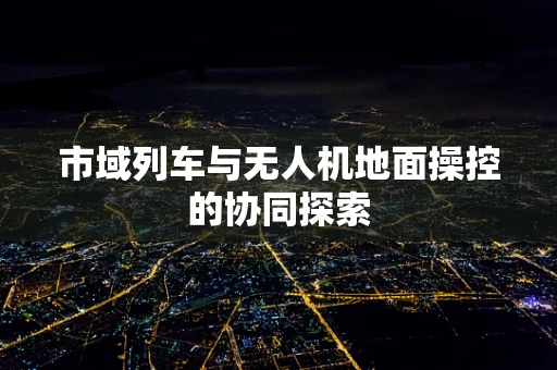 市域列车与无人机地面操控的协同探索