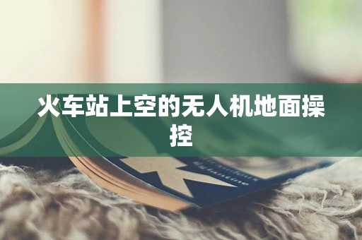 火车站上空的无人机地面操控