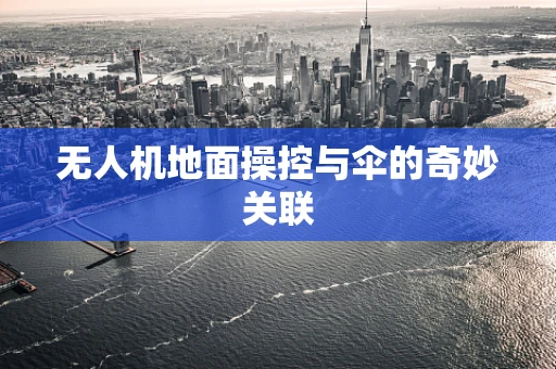 无人机地面操控与伞的奇妙关联