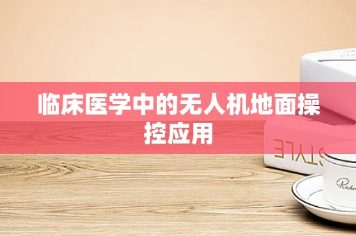 临床医学中的无人机地面操控应用