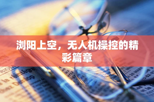 浏阳上空，无人机操控的精彩篇章