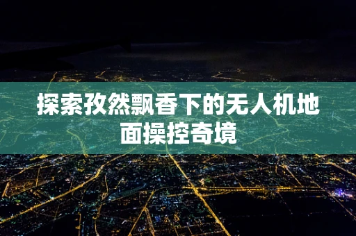 探索孜然飘香下的无人机地面操控奇境