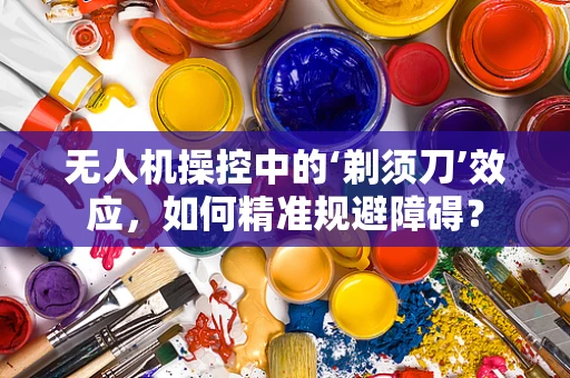 无人机操控中的‘剃须刀’效应，如何精准规避障碍？