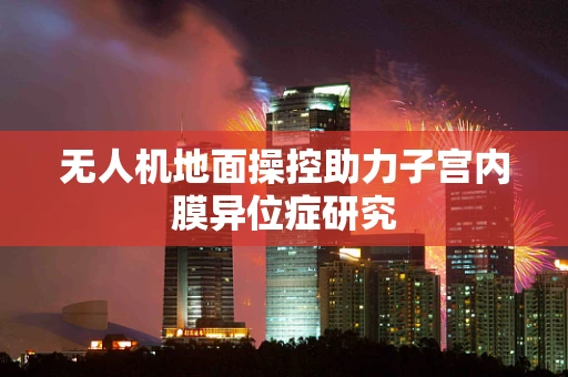 无人机地面操控助力子宫内膜异位症研究