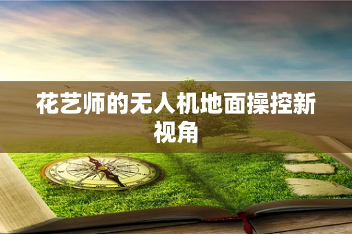 花艺师的无人机地面操控新视角