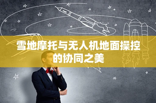 雪地摩托与无人机地面操控的协同之美