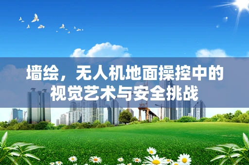 墙绘，无人机地面操控中的视觉艺术与安全挑战