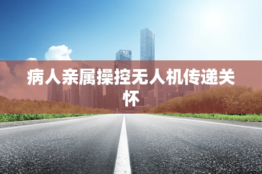 病人亲属操控无人机传递关怀