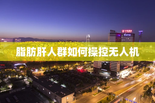 脂肪肝人群如何操控无人机