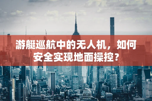游艇巡航中的无人机，如何安全实现地面操控？