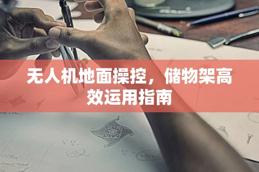 无人机地面操控，储物架高效运用指南