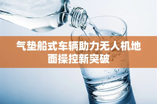 气垫船式车辆助力无人机地面操控新突破