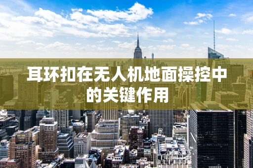 耳环扣在无人机地面操控中的关键作用